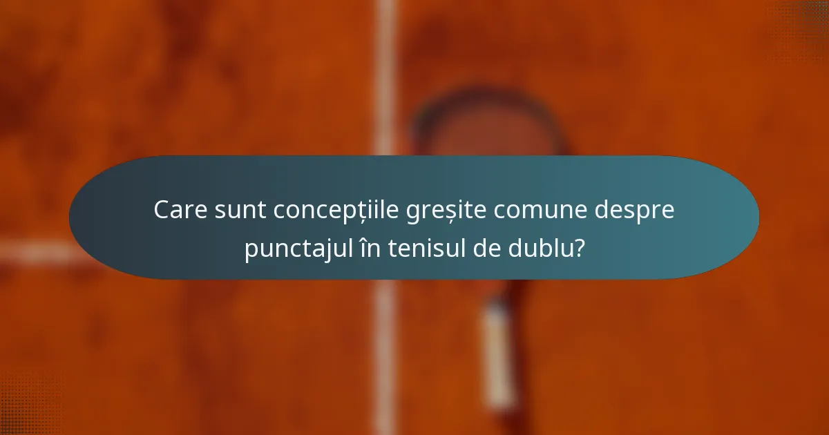 Care sunt concepțiile greșite comune despre punctajul în tenisul de dublu?