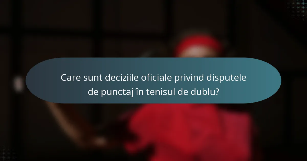 Care sunt deciziile oficiale privind disputele de punctaj în tenisul de dublu?