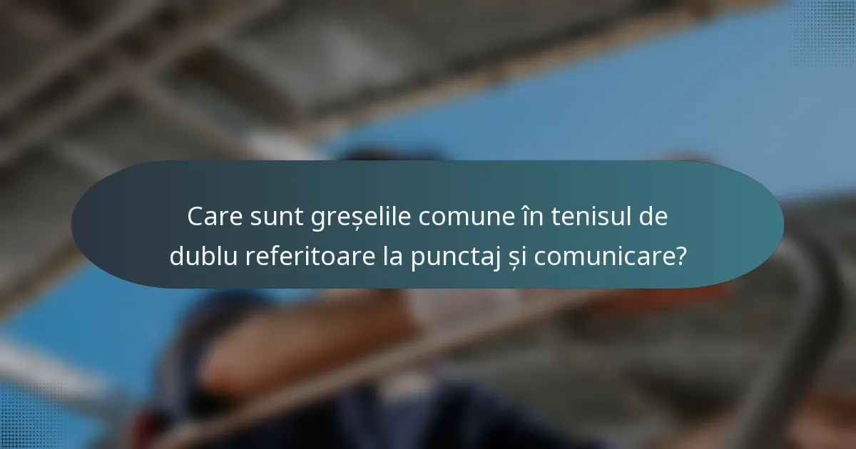 Care sunt greșelile comune în tenisul de dublu referitoare la punctaj și comunicare?