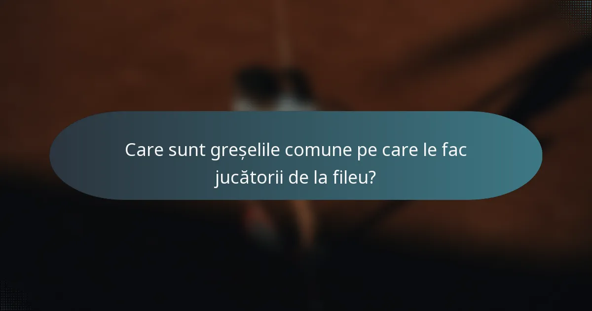 Care sunt greșelile comune pe care le fac jucătorii de la fileu?