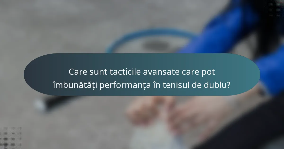 Care sunt tacticile avansate care pot îmbunătăți performanța în tenisul de dublu?