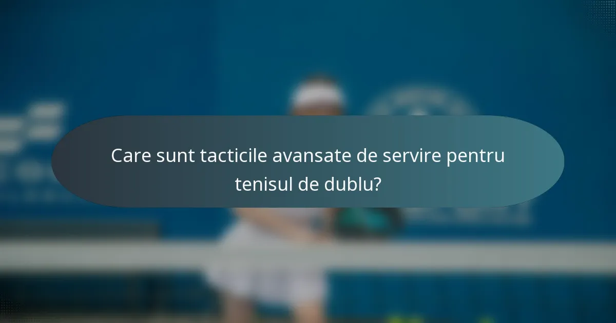 Care sunt tacticile avansate de servire pentru tenisul de dublu?