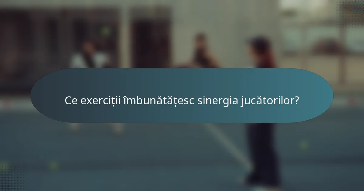 Ce exerciții îmbunătățesc sinergia jucătorilor?
