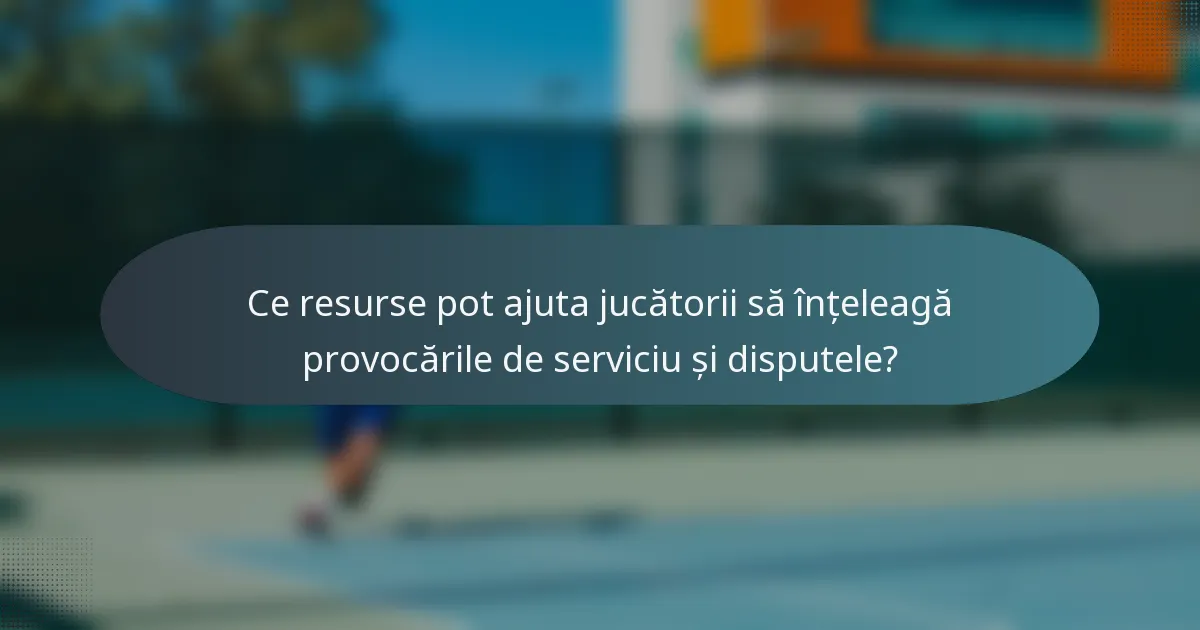 Ce resurse pot ajuta jucătorii să înțeleagă provocările de serviciu și disputele?