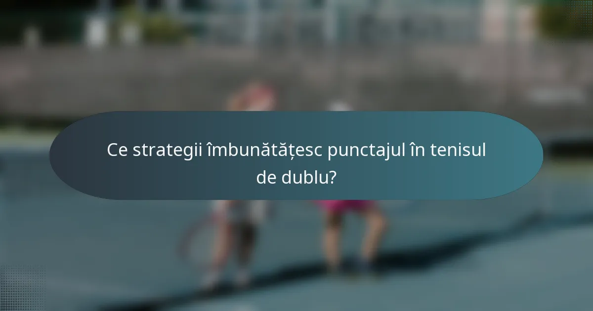 Ce strategii îmbunătățesc punctajul în tenisul de dublu?