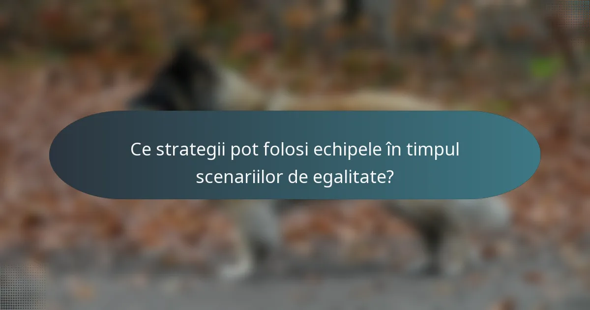 Ce strategii pot folosi echipele în timpul scenariilor de egalitate?