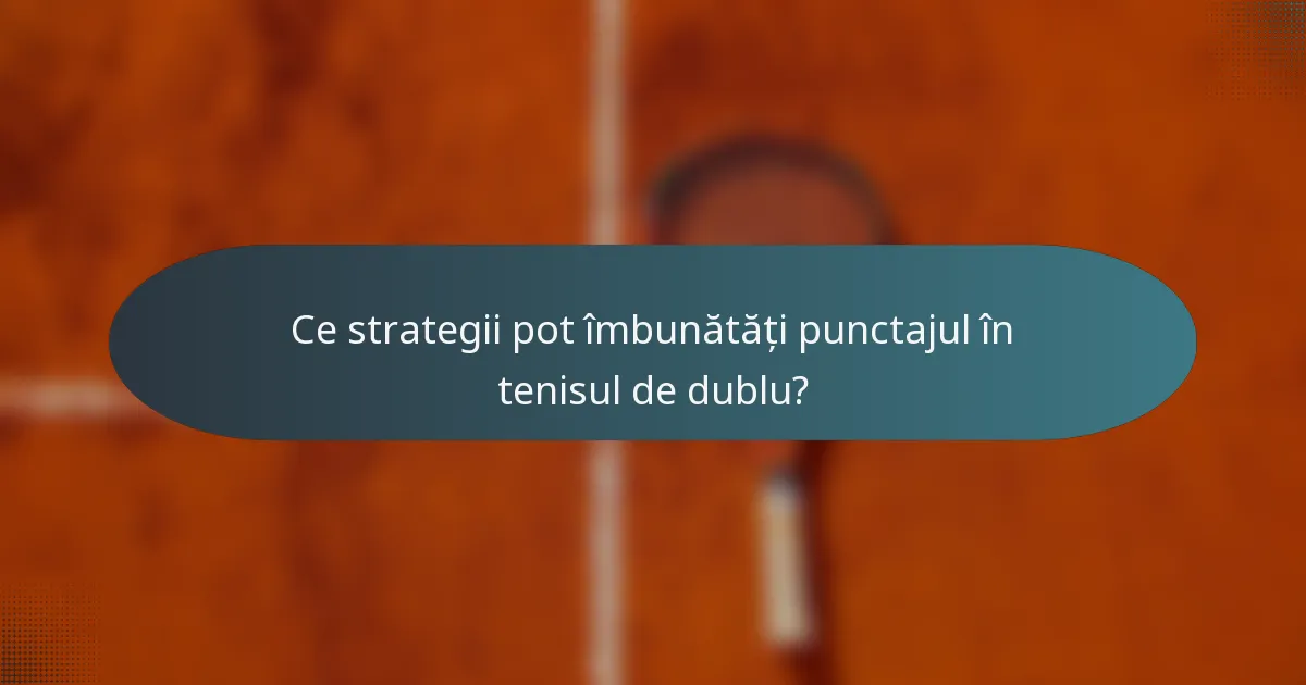 Ce strategii pot îmbunătăți punctajul în tenisul de dublu?