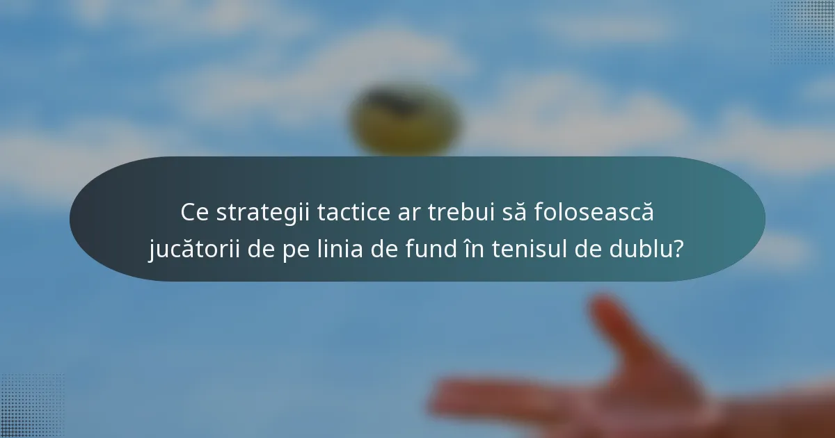 Ce strategii tactice ar trebui să folosească jucătorii de pe linia de fund în tenisul de dublu?