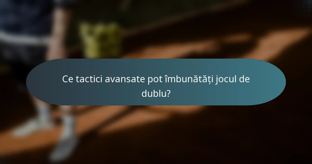 Ce tactici avansate pot îmbunătăți jocul de dublu?