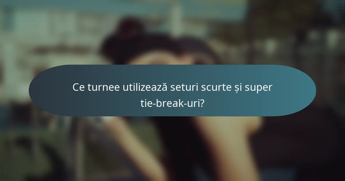Ce turnee utilizează seturi scurte și super tie-break-uri?