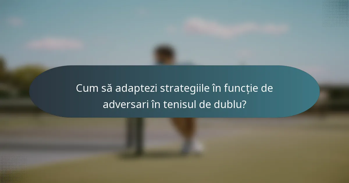 Cum să adaptezi strategiile în funcție de adversari în tenisul de dublu?
