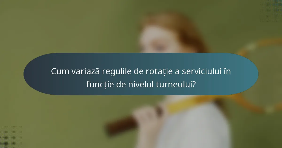 Cum variază regulile de rotație a serviciului în funcție de nivelul turneului?